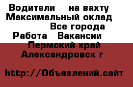 Водители BC на вахту. › Максимальный оклад ­ 79 200 - Все города Работа » Вакансии   . Пермский край,Александровск г.